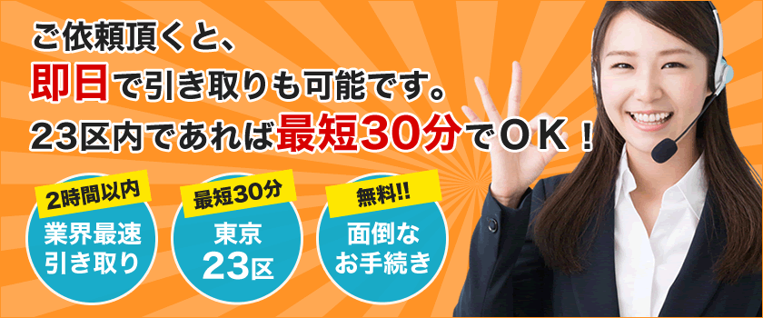 ご依頼頂くと、即日で引き取りも可能です。23区内であれば最短30分でＯＫ！